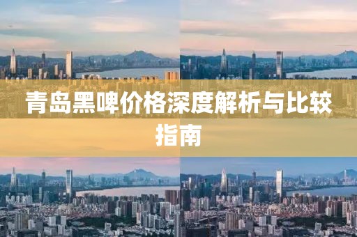 青島黑啤價格深度解析與比較指南
