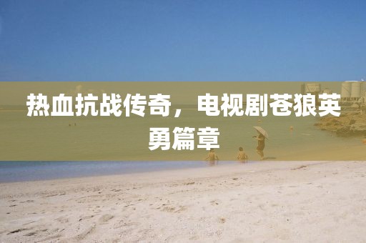 熱血抗戰(zhàn)傳奇，電視劇蒼狼英勇篇章