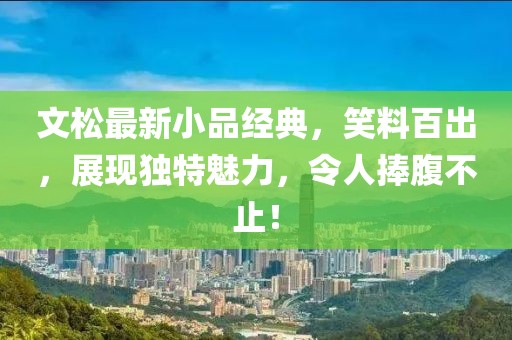 文松最新小品經(jīng)典，笑料百出，展現(xiàn)獨(dú)特魅力，令人捧腹不止！
