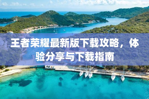王者榮耀最新版下載攻略，體驗分享與下載指南