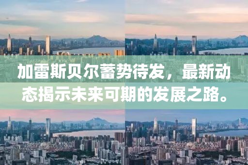 加雷斯貝爾蓄勢待發(fā)，最新動態(tài)揭示未來可期的發(fā)展之路。