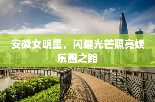 安徽女明星，閃耀光芒照亮娛樂(lè)圈之路