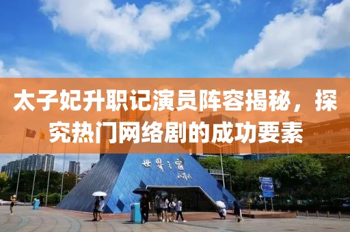 太子妃升職記演員陣容揭秘，探究熱門網(wǎng)絡(luò)劇的成功要素