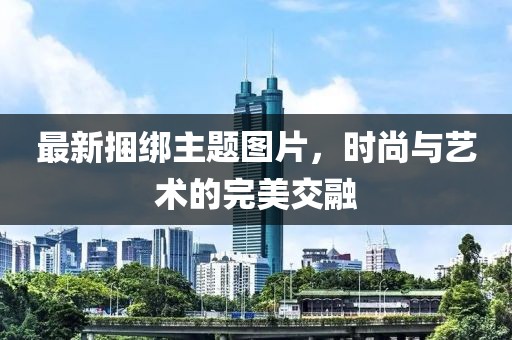 最新捆綁主題圖片，時尚與藝術(shù)的完美交融