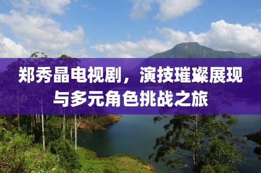 鄭秀晶電視劇，演技璀璨展現(xiàn)與多元角色挑戰(zhàn)之旅