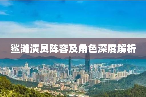 鯊灘演員陣容及角色深度解析