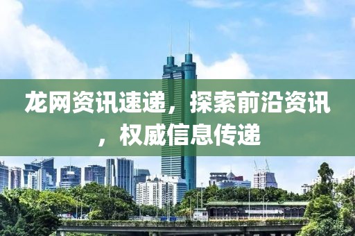 龍網(wǎng)資訊速遞，探索前沿資訊，權(quán)威信息傳遞