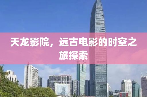天龍影院，遠(yuǎn)古電影的時(shí)空之旅探索