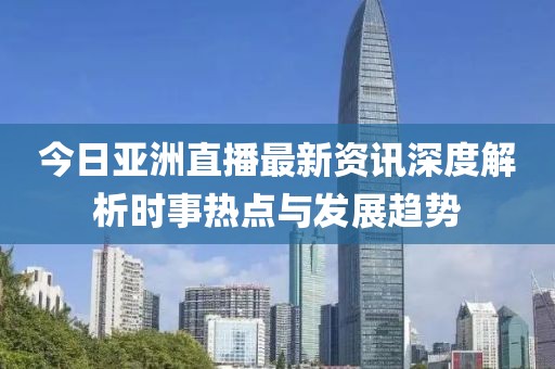 今日亞洲直播最新資訊深度解析時(shí)事熱點(diǎn)與發(fā)展趨勢(shì)