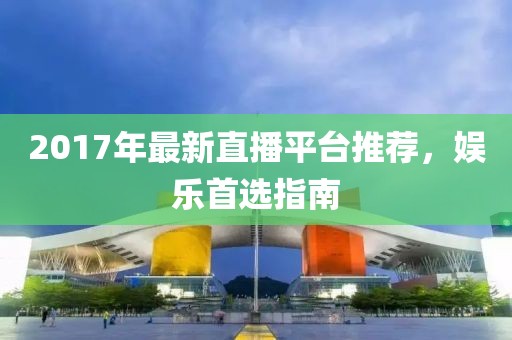 2017年最新直播平臺推薦，娛樂首選指南