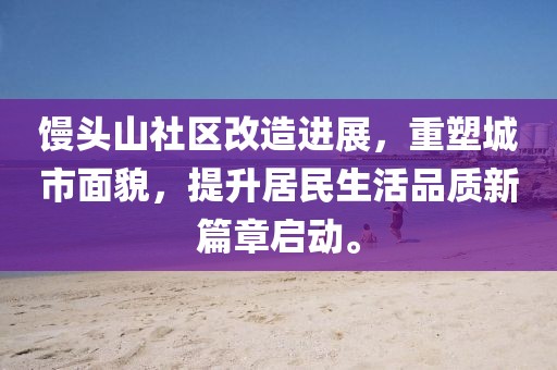 饅頭山社區(qū)改造進(jìn)展，重塑城市面貌，提升居民生活品質(zhì)新篇章啟動(dòng)。