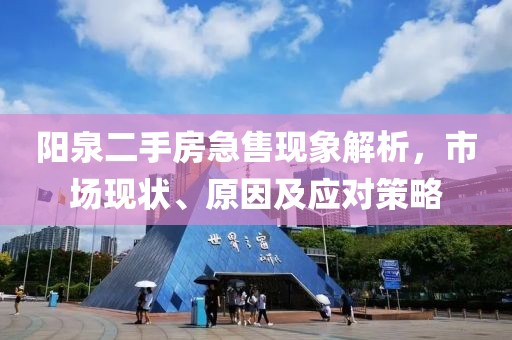 陽泉二手房急售現(xiàn)象解析，市場現(xiàn)狀、原因及應對策略