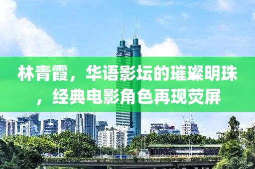 林青霞，華語影壇的璀璨明珠，經(jīng)典電影角色再現(xiàn)熒屏