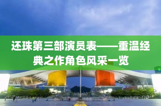 還珠第三部演員表——重溫經(jīng)典之作角色風(fēng)采一覽