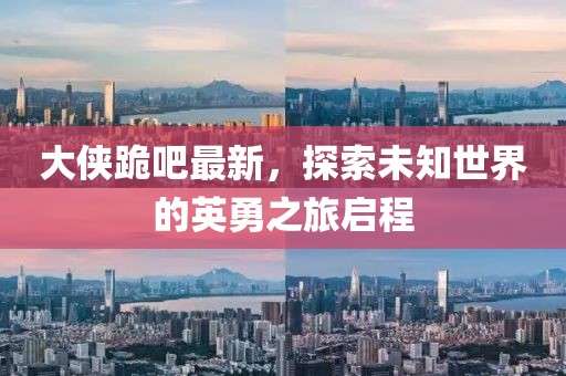 大俠跪吧最新，探索未知世界的英勇之旅啟程