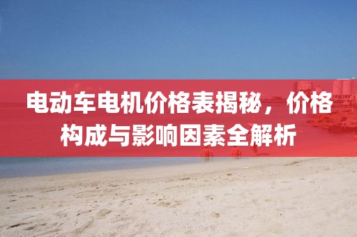 電動(dòng)車(chē)電機(jī)價(jià)格表揭秘，價(jià)格構(gòu)成與影響因素全解析