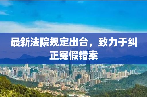 最新法院規(guī)定出臺(tái)，致力于糾正冤假錯(cuò)案