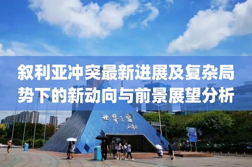 敘利亞沖突最新進(jìn)展及復(fù)雜局勢(shì)下的新動(dòng)向與前景展望分析