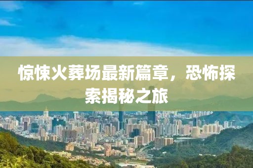驚悚火葬場(chǎng)最新篇章，恐怖探索揭秘之旅