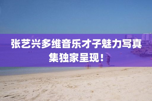 張藝興多維音樂(lè)才子魅力寫(xiě)真集獨(dú)家呈現(xiàn)！