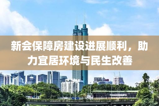 新會保障房建設進展順利，助力宜居環(huán)境與民生改善