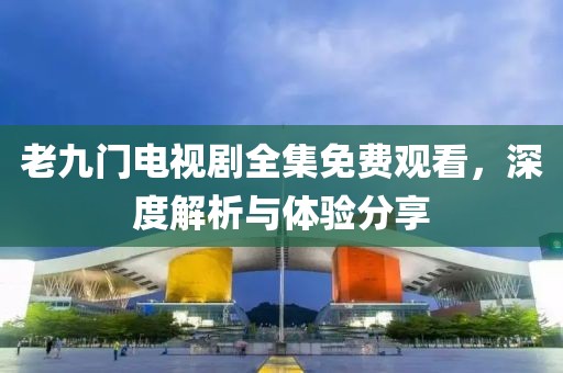 老九門電視劇全集免費(fèi)觀看，深度解析與體驗(yàn)分享