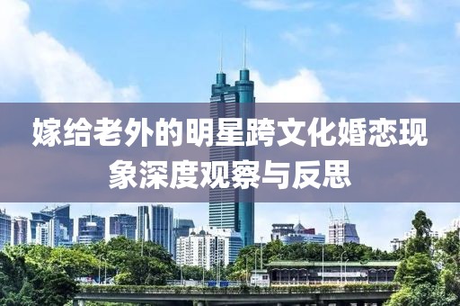 嫁給老外的明星跨文化婚戀現(xiàn)象深度觀察與反思