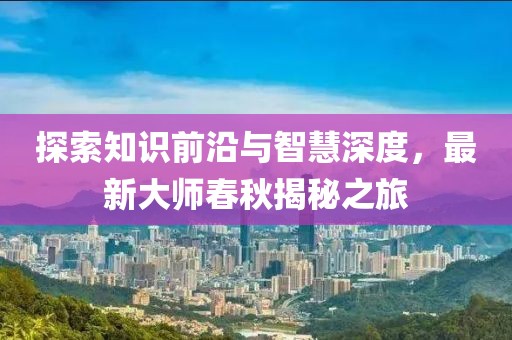 探索知識(shí)前沿與智慧深度，最新大師春秋揭秘之旅