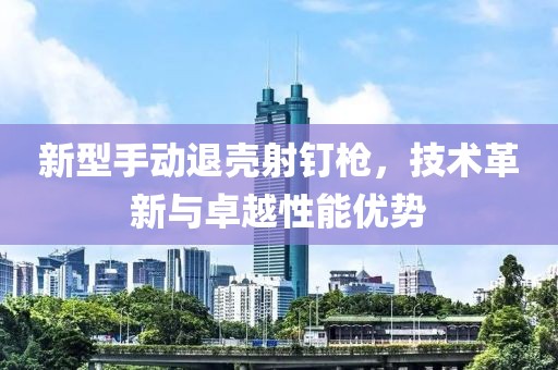 新型手動(dòng)退殼射釘槍，技術(shù)革新與卓越性能優(yōu)勢