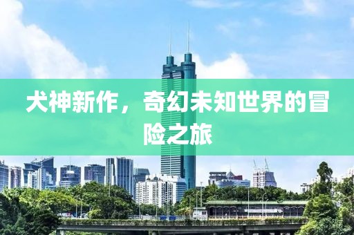 犬神新作，奇幻未知世界的冒險(xiǎn)之旅