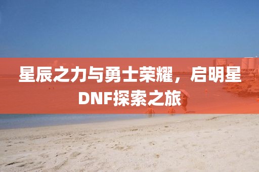 星辰之力與勇士榮耀，啟明星DNF探索之旅