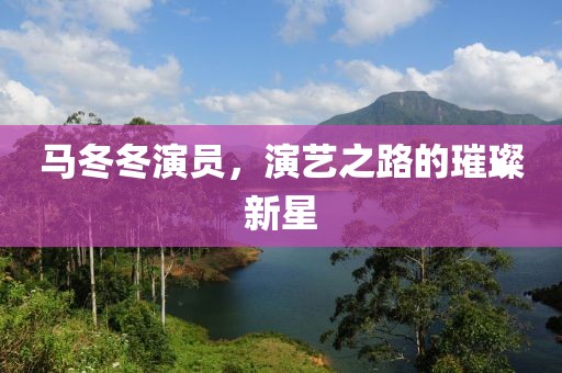 馬冬冬演員，演藝之路的璀璨新星