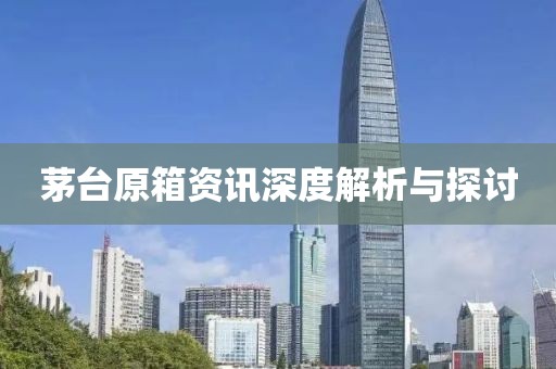 茅臺(tái)原箱資訊深度解析與探討