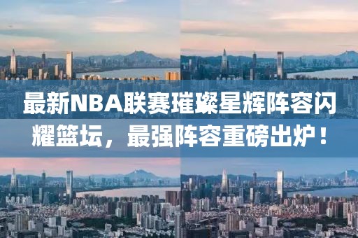 最新NBA聯(lián)賽璀璨星輝陣容閃耀籃壇，最強陣容重磅出爐！