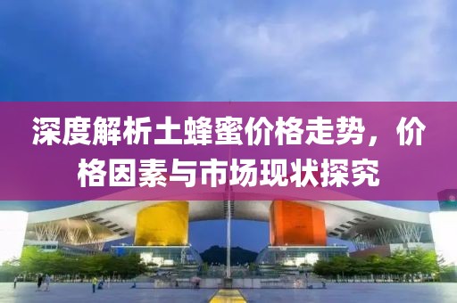 深度解析土蜂蜜價(jià)格走勢(shì)，價(jià)格因素與市場(chǎng)現(xiàn)狀探究