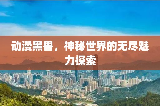 動(dòng)漫黑獸，神秘世界的無(wú)盡魅力探索