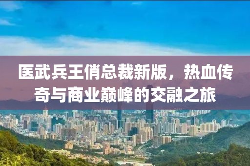 醫(yī)武兵王俏總裁新版，熱血傳奇與商業(yè)巔峰的交融之旅