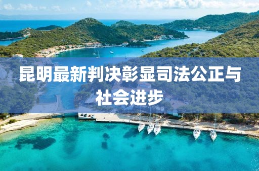 昆明最新判決彰顯司法公正與社會(huì)進(jìn)步