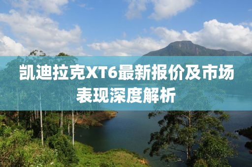 凱迪拉克XT6最新報(bào)價(jià)及市場(chǎng)表現(xiàn)深度解析