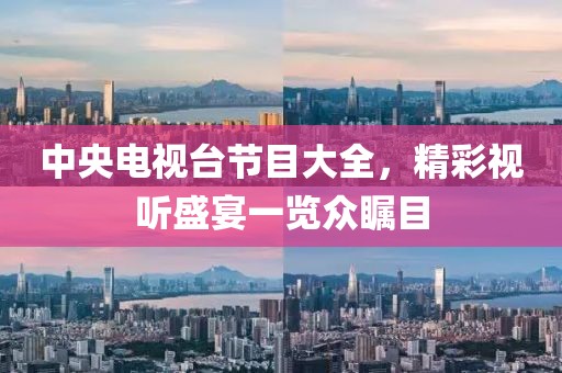 中央電視臺節(jié)目大全，精彩視聽盛宴一覽眾矚目