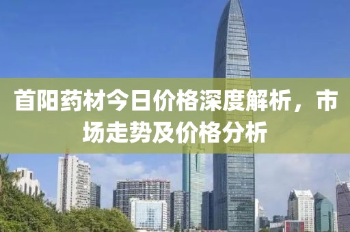 首陽藥材今日價格深度解析，市場走勢及價格分析