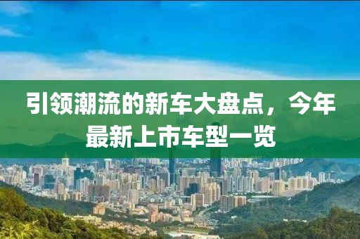 引領(lǐng)潮流的新車大盤點(diǎn)，今年最新上市車型一覽