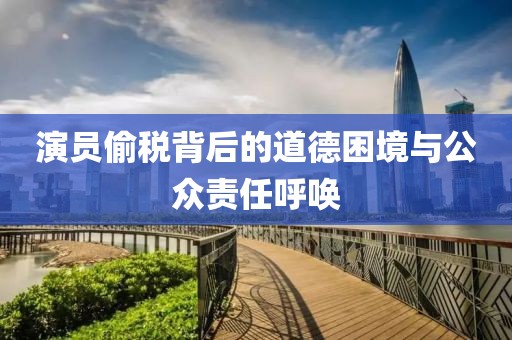 演員偷稅背后的道德困境與公眾責(zé)任呼喚