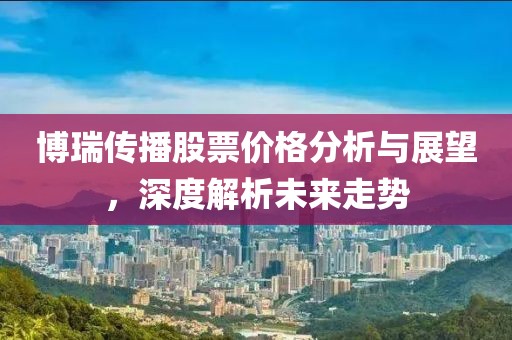 博瑞傳播股票價格分析與展望，深度解析未來走勢