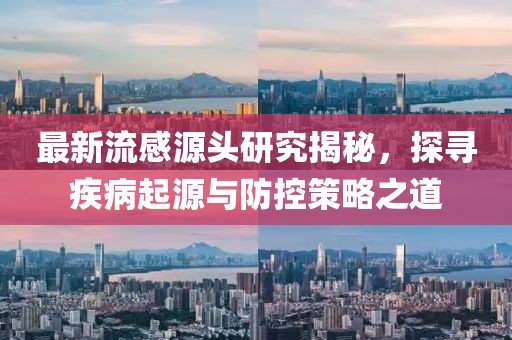 最新流感源頭研究揭秘，探尋疾病起源與防控策略之道