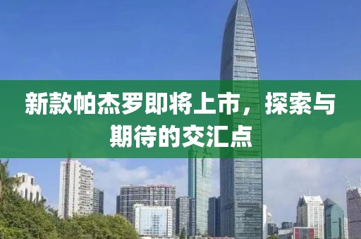 新款帕杰羅即將上市，探索與期待的交匯點(diǎn)