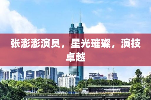 張澎澎演員，星光璀璨，演技卓越