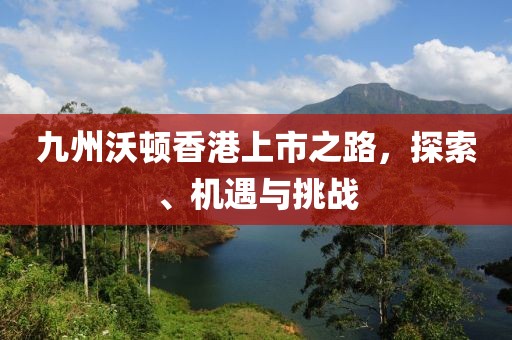 九州沃頓香港上市之路，探索、機遇與挑戰(zhàn)