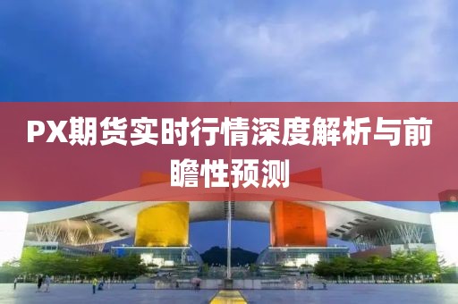 PX期貨實(shí)時(shí)行情深度解析與前瞻性預(yù)測(cè)