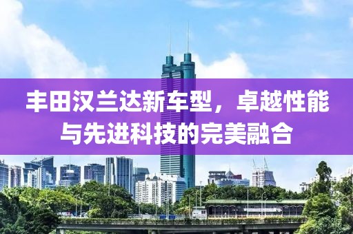 豐田漢蘭達新車型，卓越性能與先進科技的完美融合